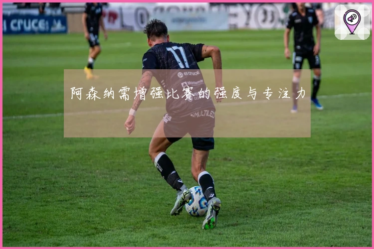 阿森纳需增强比赛的强度与专注力