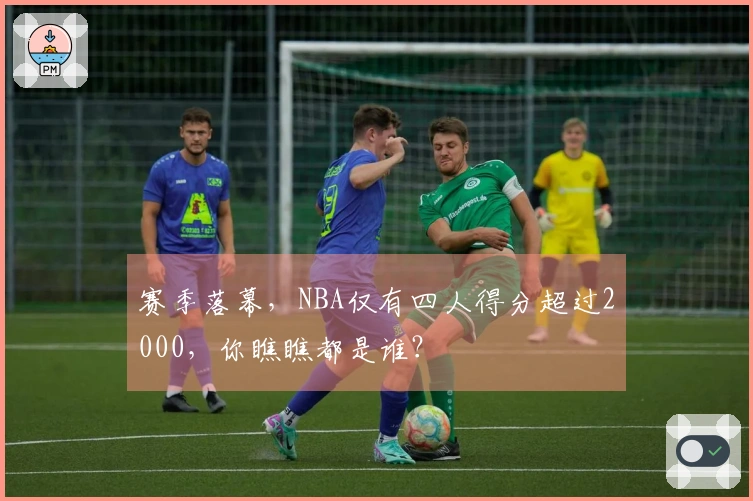 赛季落幕，NBA仅有四人得分超过2000，你瞧瞧都是谁？