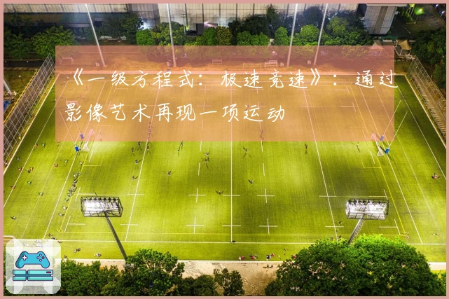 《一级方程式：极速竞速》：通过影像艺术再现一项运动