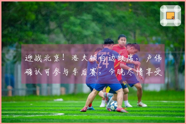 迎战北京！洛夫顿白边缺席，卢伟确认可参与季后赛，今晚尽情享受比赛