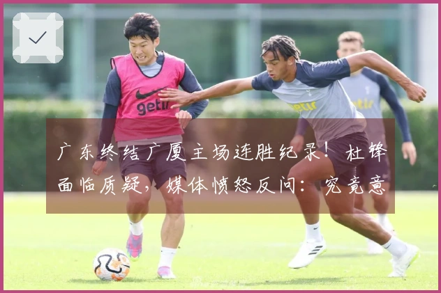 广东终结广厦主场连胜纪录！杜锋面临质疑，媒体愤怒反问：究竟意图何在？