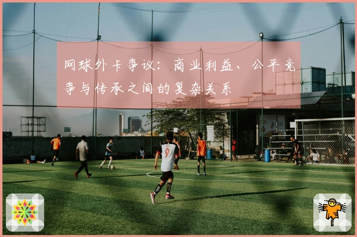 网球外卡争议：商业利益、公平竞争与传承之间的复杂关系