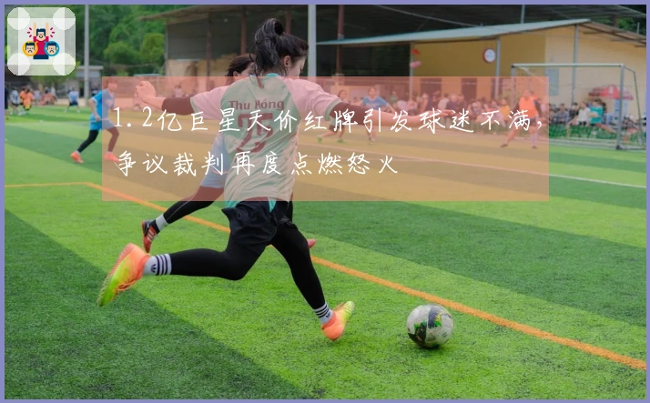 1.2亿巨星天价红牌引发球迷不满，争议裁判再度点燃怒火