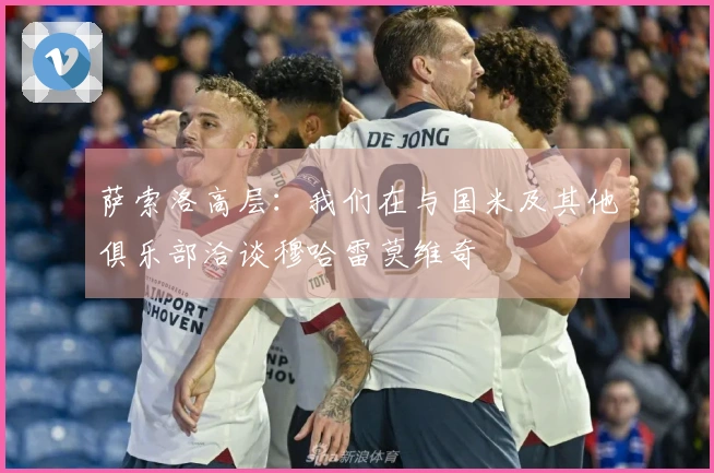 萨索洛高层：我们在与国米及其他俱乐部洽谈穆哈雷莫维奇