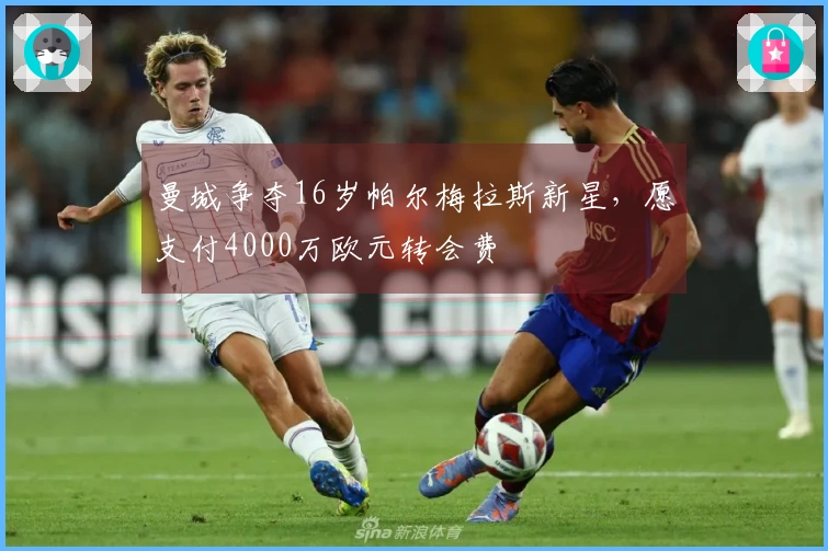 曼城争夺16岁帕尔梅拉斯新星，愿支付4000万欧元转会费