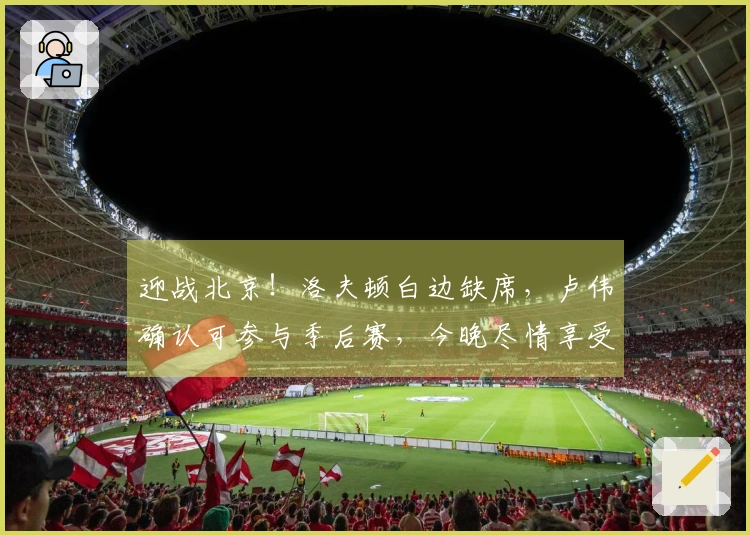 迎战北京！洛夫顿白边缺席，卢伟确认可参与季后赛，今晚尽情享受比赛