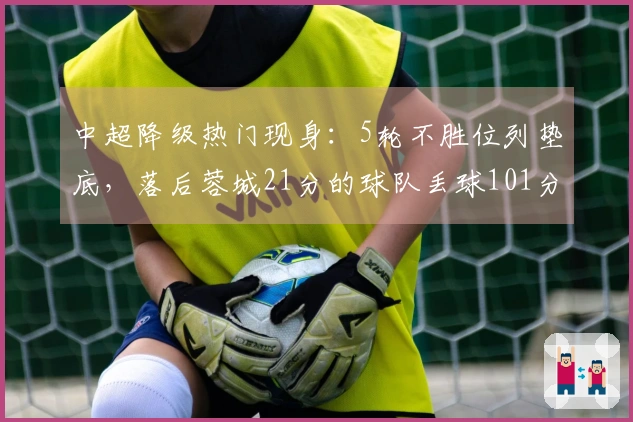 中超降级热门现身：5轮不胜位列垫底，落后蓉城21分的球队丢球101分钟平局