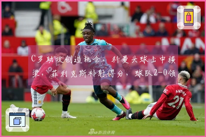 C罗助攻创造机会，科曼头球击中横梁，菲利克斯补射得分，球队2-0领先