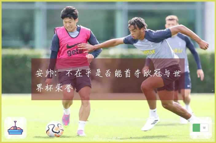 安帅：不在乎是否能首夺欧冠与世界杯荣誉