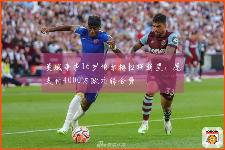 曼城争夺16岁帕尔梅拉斯新星，愿支付4000万欧元转会费