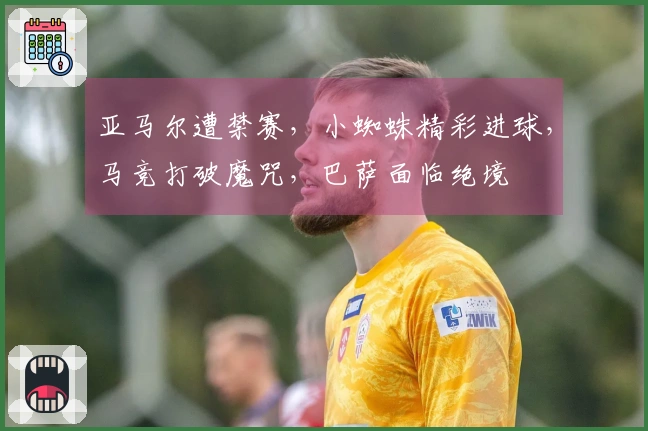 亚马尔遭禁赛，小蜘蛛精彩进球，马竞打破魔咒，巴萨面临绝境
