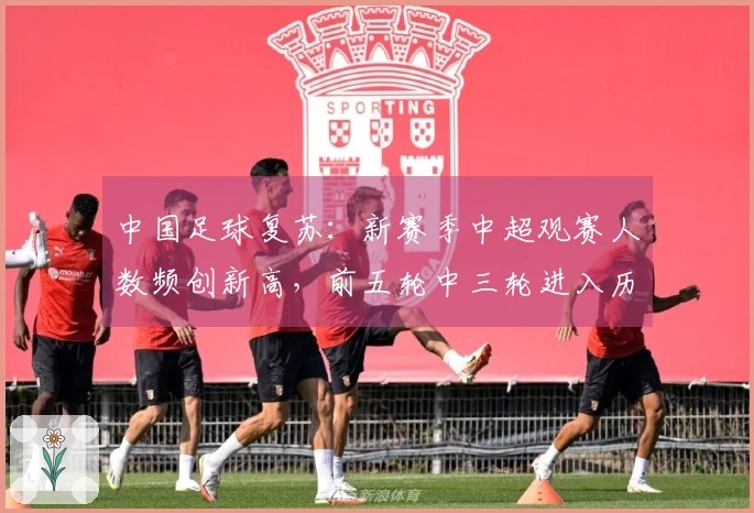 中国足球复苏：新赛季中超观赛人数频创新高，前五轮中三轮进入历史前六。
