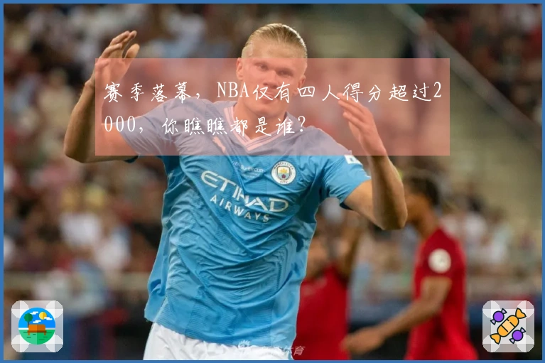 赛季落幕，NBA仅有四人得分超过2000，你瞧瞧都是谁？