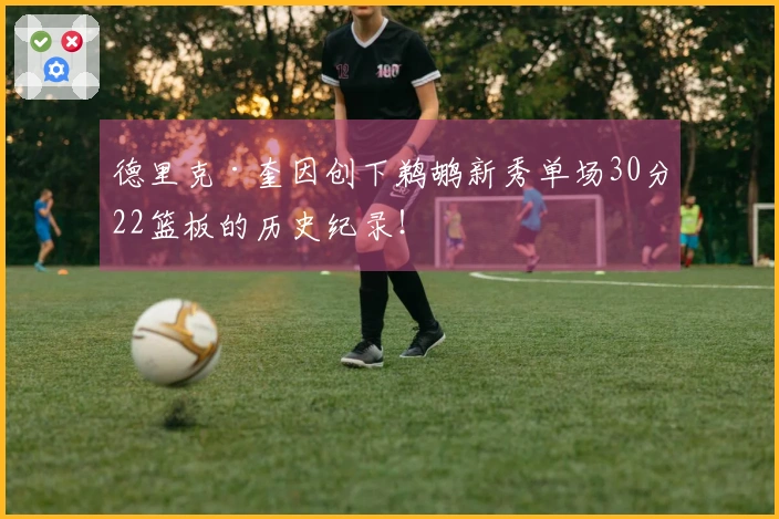 德里克·奎因创下鹈鹕新秀单场30分22篮板的历史纪录！